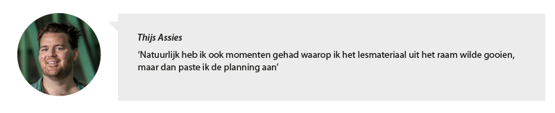 Portretfoto Thijs Assies en citaat: Natuurlijk heb ik ook momenten gehad waarop ik het lesmateriaal uit het raam wilde gooien, maar dan paste ik de planning aan